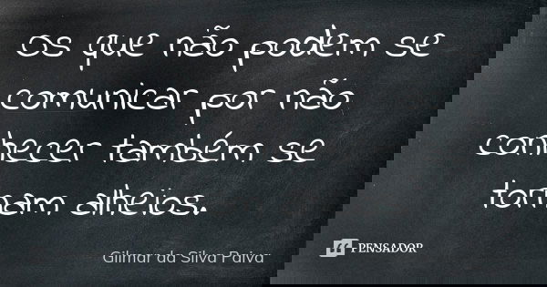 Os que não podem se comunicar por não conhecer também se tornam alheios.... Frase de Gilmar da Silva Paiva.