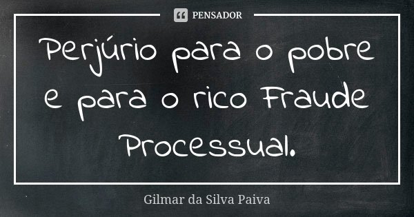 Perjúrio para o pobre e para o rico Fraude Processual.... Frase de Gilmar da SIlva Paiva.