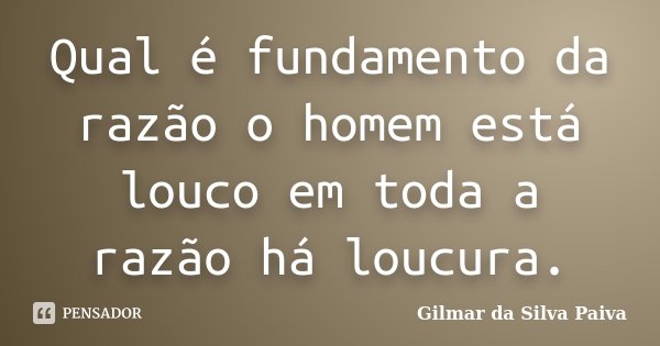 Qual é fundamento da razão o homem está louco em toda a razão há loucura.... Frase de Gilmar da Silva Paiva.