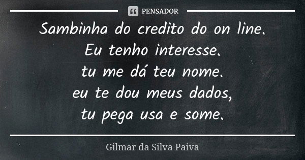 Sambinha do credito do on line. Eu tenho interesse. tu me dá teu nome. eu te dou meus dados, tu pega usa e some.... Frase de Gilmar da SIlva Paiva.