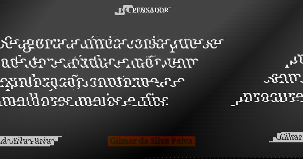 Se agora a única coisa que se pode ter e árdua e não vem sem exploração,contorne-a e procure melhores meios e fins.... Frase de Gilmar da SIlva Paiva.