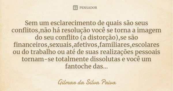 Sem um esclarecimento de quais são seus conflitos,não há resolução você se torna a imagem do seu conflito (a distorção),se são financeiros,sexuais,afetivos,fami... Frase de Gilmar da Silva Paiva.