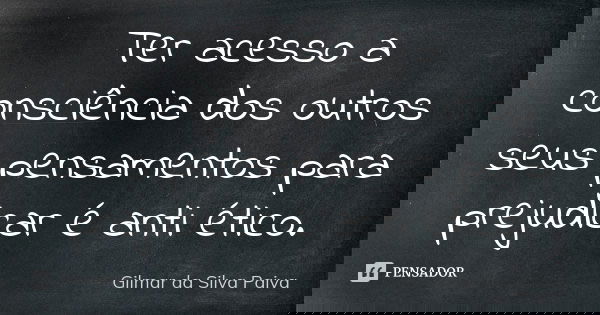 Ter acesso a consciência dos outros seus pensamentos para prejudicar é anti ético.... Frase de Gilmar da Silva Paiva.