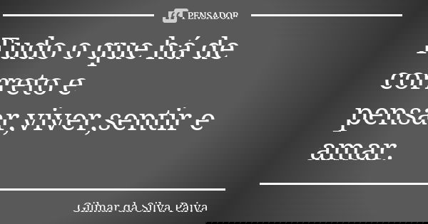Tudo o que há de correto e pensar,viver,sentir e amar.... Frase de Gilmar da Silva Paiva.