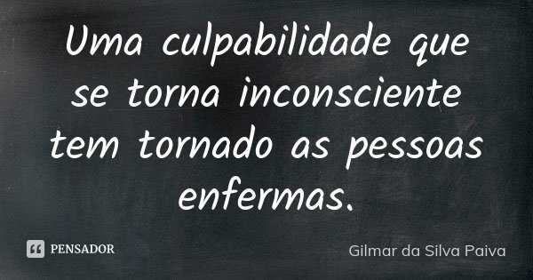 Uma culpabilidade que se torna inconsciente tem tornado as pessoas enfermas.... Frase de Gilmar da Silva Paiva.