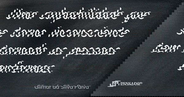 Uma culpabilidade que se torna inconsciente tem tornado as pessoas enfermas.... Frase de Gilmar da Silva Paiva.