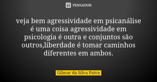 veja bem agressividade em psicanálise é uma coisa agressividade em psicologia é outra e conjuntos são outros,liberdade é tomar caminhos diferentes em ambos.... Frase de Gilmar da SIlva Paiva.