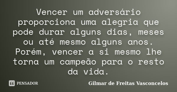 Vencer um adversário proporciona uma alegria que pode durar alguns dias, meses ou até mesmo alguns anos. Porém, vencer a si mesmo lhe torna um campeão para o re... Frase de Gilmar de Freitas Vasconcelos.