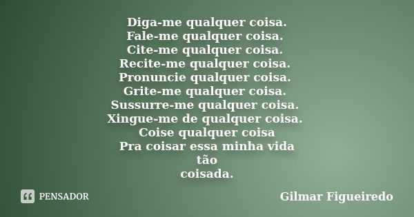 Diga-me qualquer coisa. Fale-me qualquer coisa. Cite-me qualquer coisa. Recite-me qualquer coisa. Pronuncie qualquer coisa. Grite-me qualquer coisa. Sussurre-me... Frase de Gilmar Figueiredo.