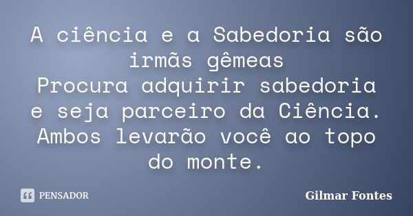 A ciência e a Sabedoria são irmãs gêmeas Procura adquirir sabedoria e seja parceiro da Ciência. Ambos levarão você ao topo do monte.... Frase de Gilmar Fontes.