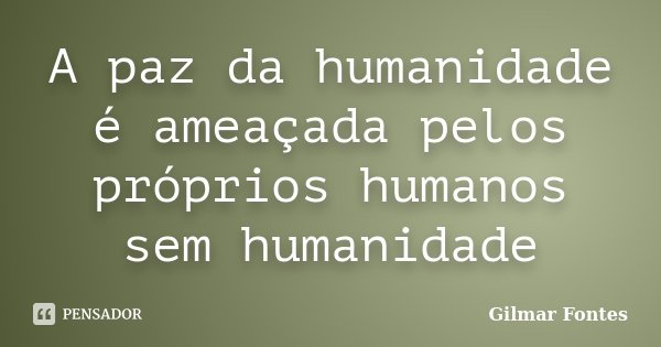 A paz da humanidade é ameaçada pelos próprios humanos sem humanidade... Frase de Gilmar Fontes.