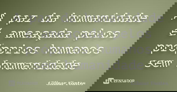 A paz da humanidade é ameaçada pelos próprios humanos sem humanidade... Frase de Gilmar Fontes.