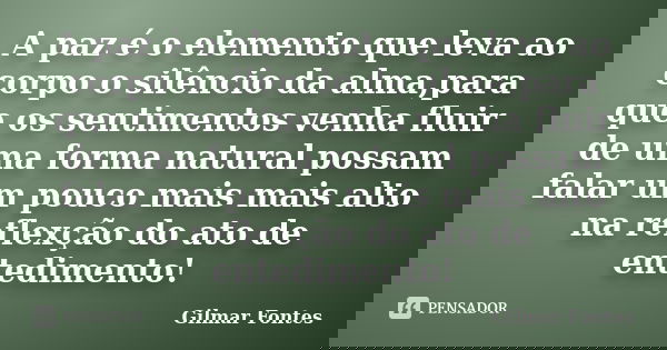 A paz é o elemento que leva ao corpo o silêncio da alma,para que os sentimentos venha fluir de uma forma natural possam falar um pouco mais mais alto na reflexç... Frase de Gilmar Fontes.