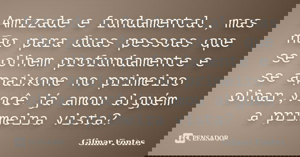 Amizade e fundamental, mas não para duas pessoas que se olhem profundamente e se apaixone no primeiro olhar,você já amou alguém a primeira vista?... Frase de Gilmar Fontes.