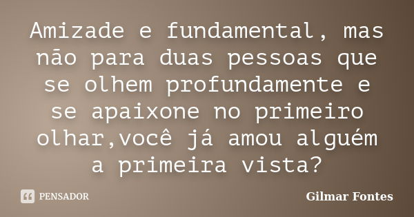 Amizade e fundamental, mas não para duas pessoas que se olhem profundamente e se apaixone no primeiro olhar,você já amou alguém a primeira vista?... Frase de Gilmar Fontes.