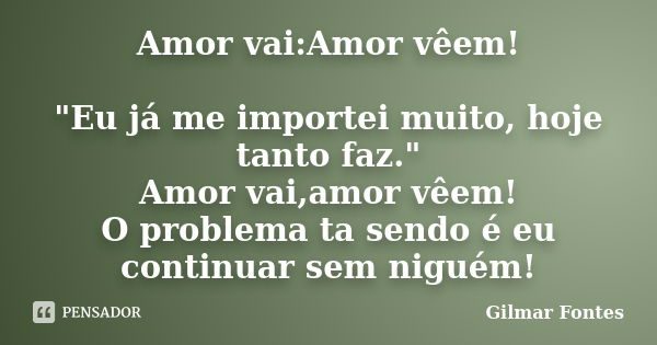 Amor vai:Amor vêem! "Eu já me importei muito, hoje tanto faz." Amor vai,amor vêem! O problema ta sendo é eu continuar sem niguém!... Frase de Gilmar Fontes.