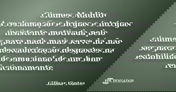Ciumes Maldito A reclamação e brigas e intrigas insistente motivada pelo ciumes,para nada mais serve há não ser para desvalorização desgastes na estabilidade em... Frase de Gilmar Fontes.