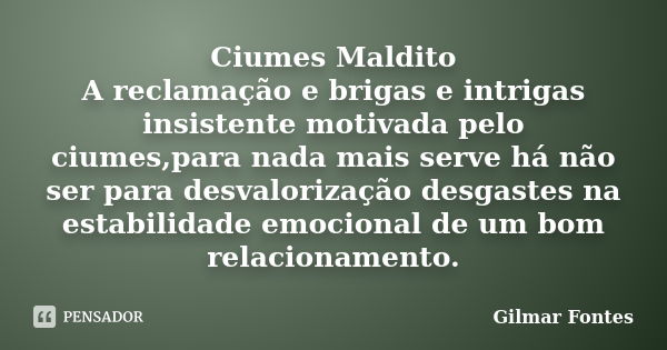 Ciumes Maldito A reclamação e brigas e intrigas insistente motivada pelo ciumes,para nada mais serve há não ser para desvalorização desgastes na estabilidade em... Frase de Gilmar Fontes.