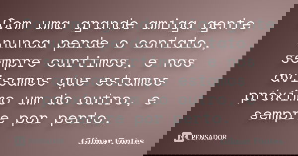 Com uma grande amiga gente nunca perde o contato, sempre curtimos, e nos avisamos que estamos próximo um do outro, e sempre por perto.... Frase de Gilmar Fontes.