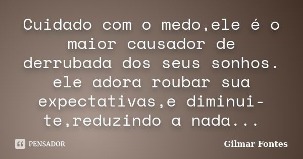 Cuidado com o medo,ele é o maior causador de derrubada dos seus sonhos. ele adora roubar sua expectativas,e diminui-te,reduzindo a nada...... Frase de Gilmar Fontes.