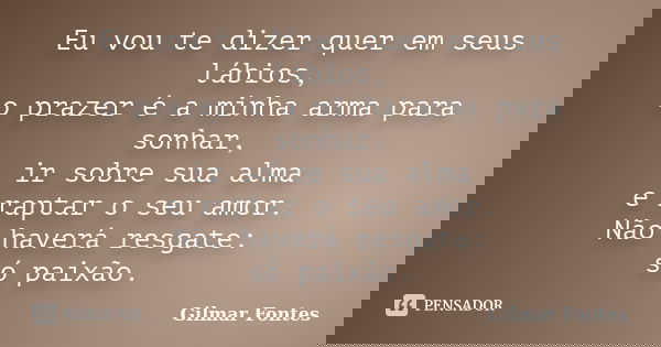 Eu vou te dizer quer em seus lábios, o prazer é a minha arma para sonhar, ir sobre sua alma e raptar o seu amor. Não haverá resgate: só paixão.... Frase de Gilmar Fontes.