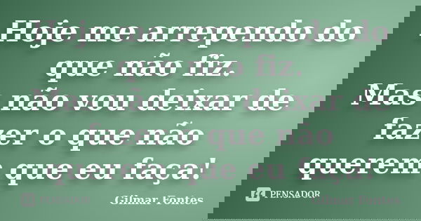 Hoje me arrependo do que não fiz. Mas não vou deixar de fazer o que não querem que eu faça!... Frase de Gilmar Fontes.