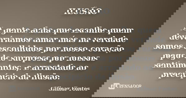 ILUSÃO A gente acha que escolhe quem deveríamos amar más na verdade somos escolhidos por nosso coração pego de surpresa por nossos sentimentos, e arrastado ao p... Frase de Gilmar Fontes.