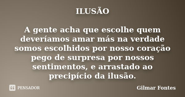 ILUSÃO A gente acha que escolhe quem deveríamos amar más na verdade somos escolhidos por nosso coração pego de surpresa por nossos sentimentos, e arrastado ao p... Frase de Gilmar Fontes.