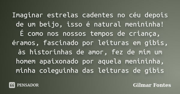 Imaginar estrelas cadentes no céu depois de um beijo, isso é natural menininha! É como nos nossos tempos de criança, éramos, fascinado por leituras em gibis, às... Frase de Gilmar Fontes.