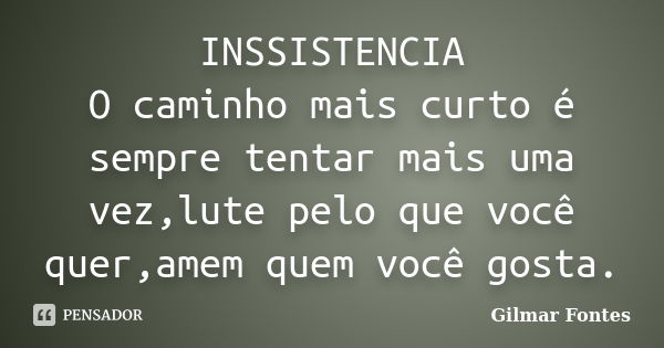 INSSISTENCIA O caminho mais curto é sempre tentar mais uma vez,lute pelo que você quer,amem quem você gosta.... Frase de Gilmar Fontes.