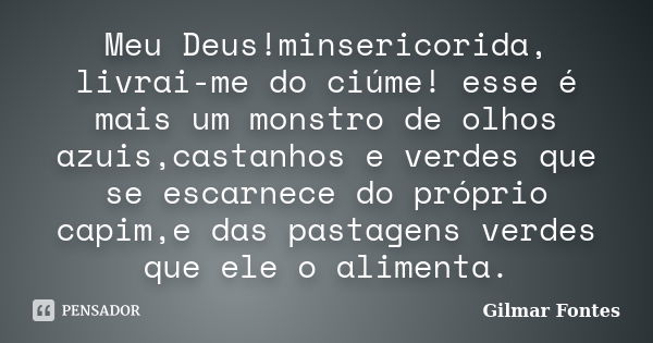 Meu Deus!minsericorida, livrai-me do ciúme! esse é mais um monstro de olhos azuis,castanhos e verdes que se escarnece do próprio capim,e das pastagens verdes qu... Frase de Gilmar Fontes.