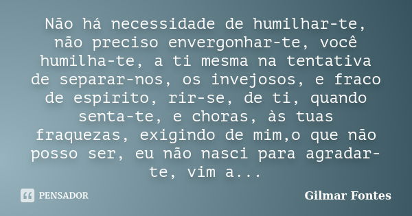 Não há necessidade de humilhar-te, não preciso envergonhar-te, você humilha-te, a ti mesma na tentativa de separar-nos, os invejosos, e fraco de espirito, rir-s... Frase de Gilmar Fontes.