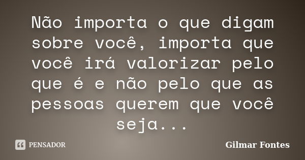 Não importa o que digam sobre você, importa que você irá valorizar pelo que é e não pelo que as pessoas querem que você seja...... Frase de Gilmar Fontes.