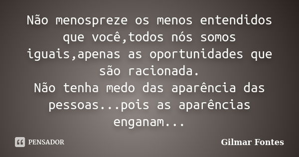 Não menospreze os menos entendidos que você,todos nós somos iguais,apenas as oportunidades que são racionada. Não tenha medo das aparência das pessoas...pois as... Frase de Gilmar Fontes.