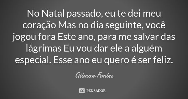 No Natal passado, eu te dei meu coração Mas no dia seguinte, você jogou fora Este ano, para me salvar das lágrimas Eu vou dar ele a alguém especial. Esse ano eu... Frase de Gilmar Fontes.