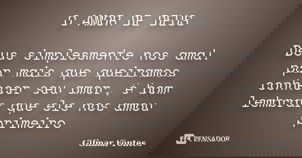 O AMOR DE DEUS Deus simplesmente nos ama! por mais que queiramos conhecer seu amor, é bom lembrar que ele nos amou primeiro... Frase de Gilmar Fontes.