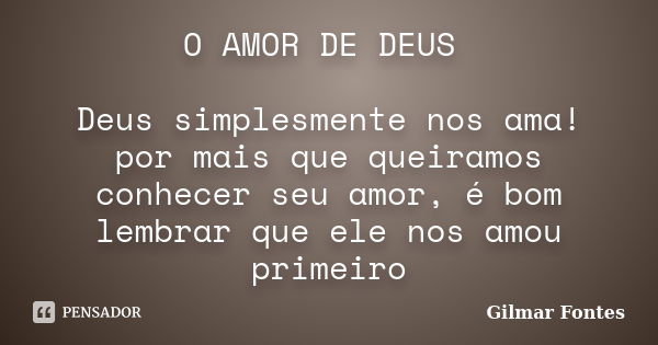 O AMOR DE DEUS Deus simplesmente nos ama! por mais que queiramos conhecer seu amor, é bom lembrar que ele nos amou primeiro... Frase de Gilmar Fontes.