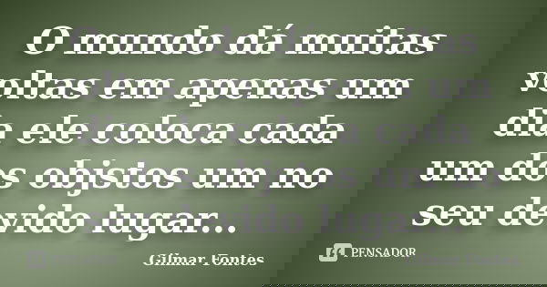 O mundo dá muitas voltas em apenas um dia ele coloca cada um dos objstos um no seu devido lugar...... Frase de Gilmar Fontes.