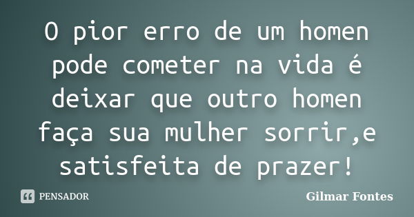 O pior erro de um homen pode cometer na vida é deixar que outro homen faça sua mulher sorrir,e satisfeita de prazer!... Frase de Gilmar Fontes.