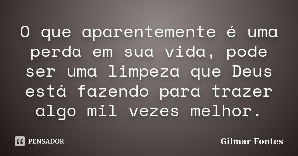 O que aparentemente é uma perda em sua vida, pode ser uma limpeza que Deus está fazendo para trazer algo mil vezes melhor.... Frase de Gilmar Fontes.