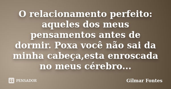 O relacionamento perfeito: aqueles dos meus pensamentos antes de dormir. Poxa você não sai da minha cabeça,esta enroscada no meus cérebro...... Frase de Gilmar Fontes.