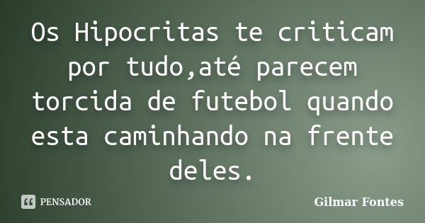 Os Hipocritas te criticam por tudo,até parecem torcida de futebol quando esta caminhando na frente deles.... Frase de Gilmar Fontes.