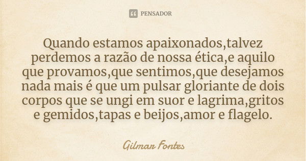 Quando estamos apaixonados,talvez perdemos a razão de nossa ética,e aquilo que provamos,que sentimos,que desejamos nada mais é que um pulsar gloriante de dois c... Frase de Gilmar Fontes.