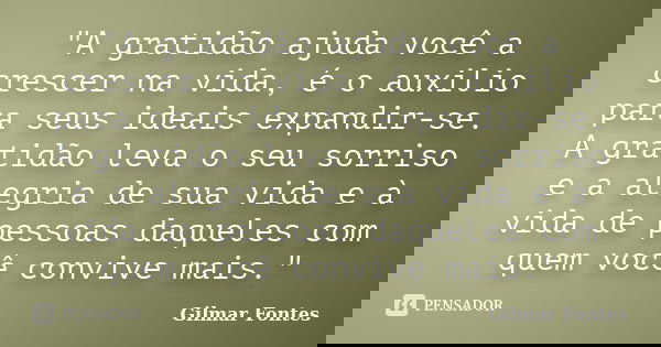 "A gratidão ajuda você a crescer na vida, é o auxilio para seus ideais expandir-se. A gratidão leva o seu sorriso e a alegria de sua vida e à vida de pesso... Frase de Gilmar Fontes.