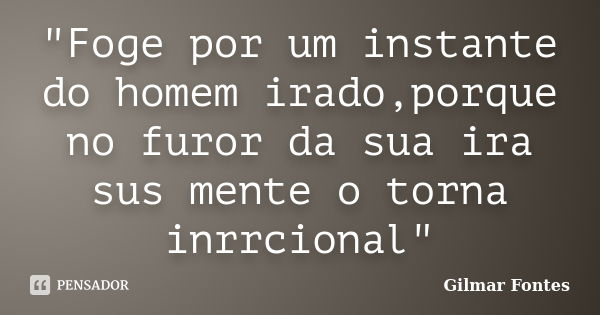 "Foge por um instante do homem irado,porque no furor da sua ira sus mente o torna inrrcional"... Frase de Gilmar Fontes.