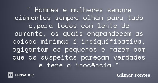 " Homnes e mulheres sempre ciúmentos sempre olham para tudo e,para todos com lente de aumento, os quais engrandecem as coisas minimas i insiguificativa, ag... Frase de Gilmar Fontes.