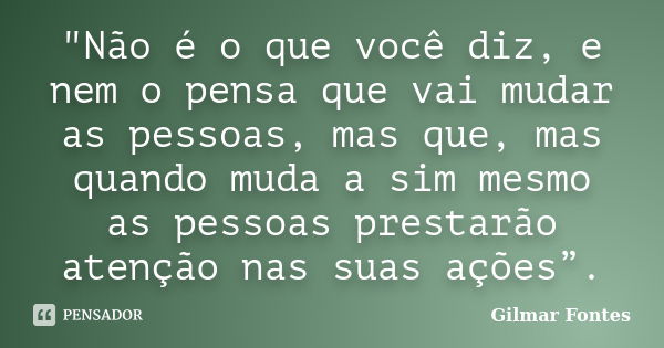 "Não é o que você diz, e nem o pensa que vai mudar as pessoas, mas que, mas quando muda a sim mesmo as pessoas prestarão atenção nas suas ações”.... Frase de Gilmar Fontes.