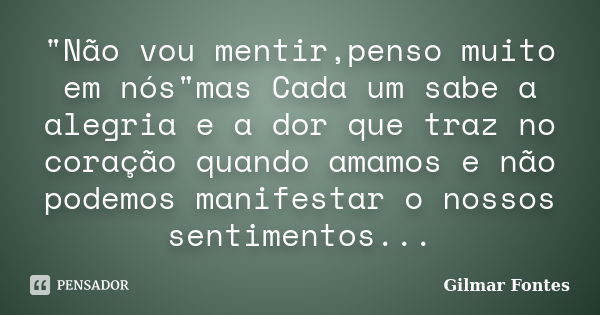 "Não vou mentir,penso muito em nós"mas Cada um sabe a alegria e a dor que traz no coração quando amamos e não podemos manifestar o nossos sentimentos.... Frase de Gilmar Fontes.