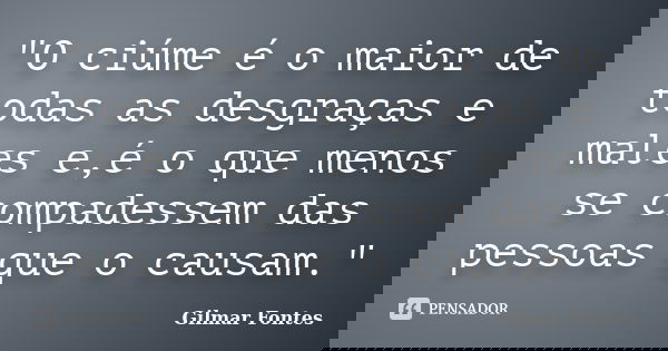 "O ciúme é o maior de todas as desgraças e males e,é o que menos se compadessem das pessoas que o causam."... Frase de Gilmar Fontes.