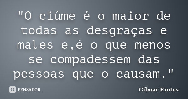 "O ciúme é o maior de todas as desgraças e males e,é o que menos se compadessem das pessoas que o causam."... Frase de Gilmar Fontes.